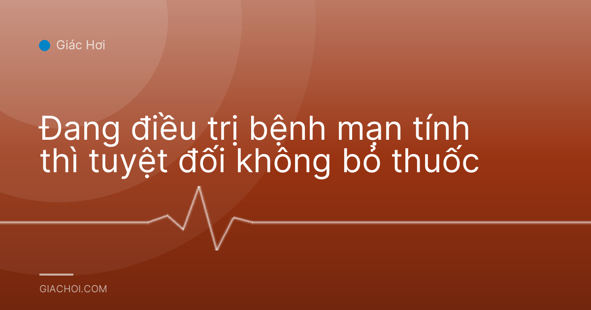 Đang điều trị bệnh mạn tính thì tuyệt đối không bỏ thuốc