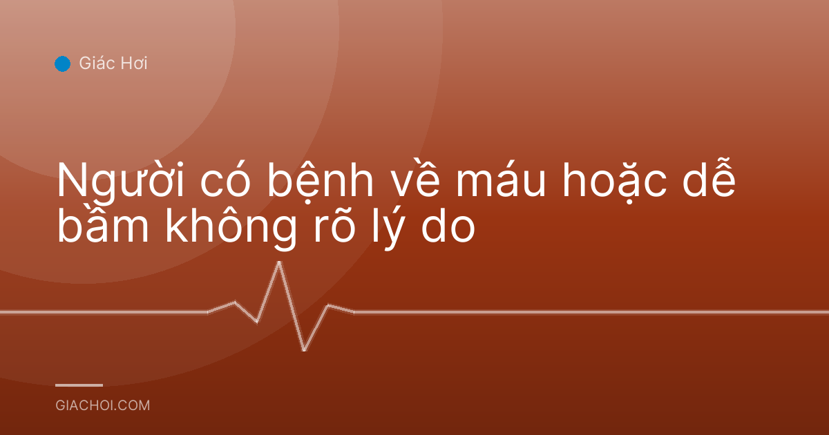 Người có bệnh về máu hoặc dễ bầm không rõ lý do