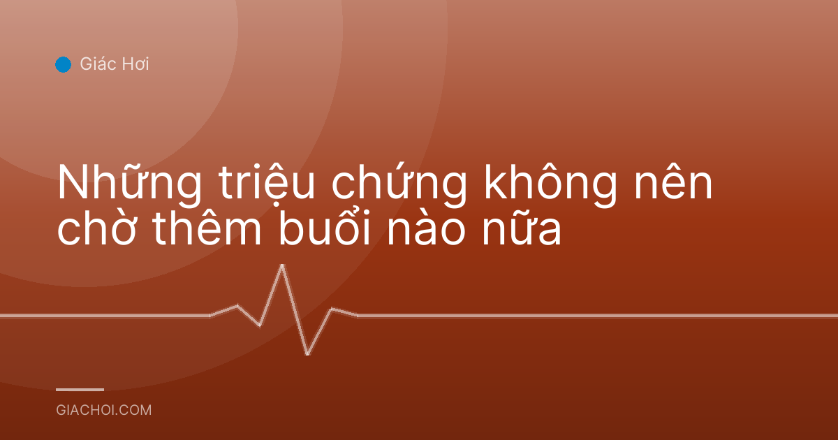 Những triệu chứng không nên chờ thêm buổi nào nữa