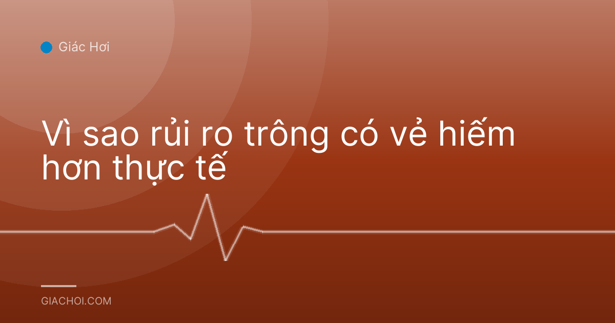 Vì sao rủi ro trông có vẻ hiếm hơn thực tế