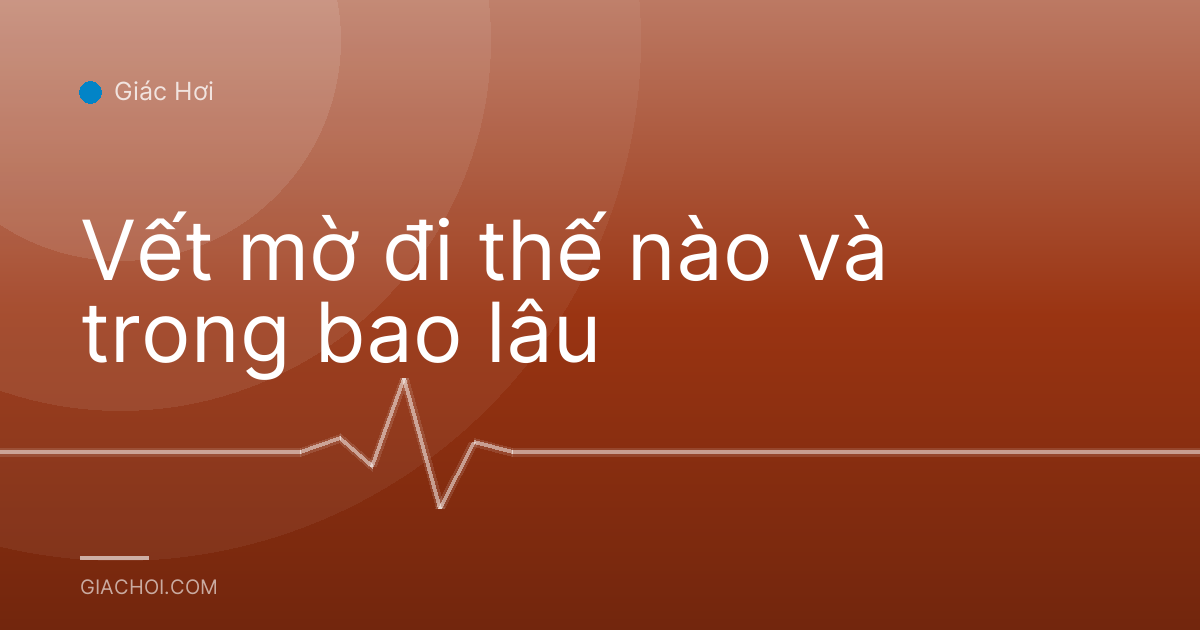 Vết mờ đi thế nào và trong bao lâu